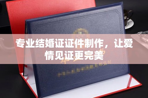 防城专业结婚证证件制作，让爱情见证更完美