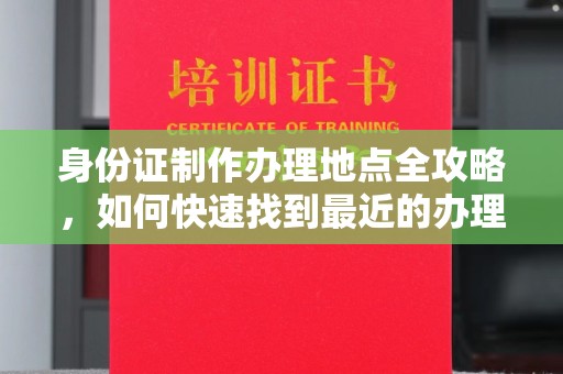 防城身份证制作办理地点全攻略，如何快速找到最近的办理点