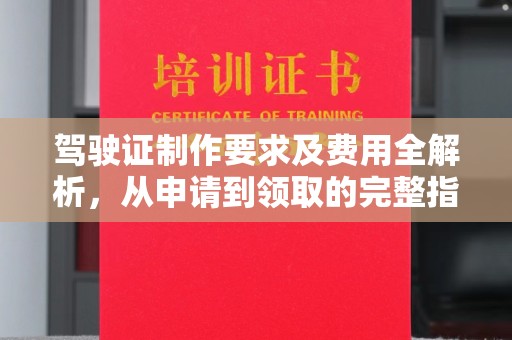 防城驾驶证制作要求及费用全解析，从申请到领取的完整指南