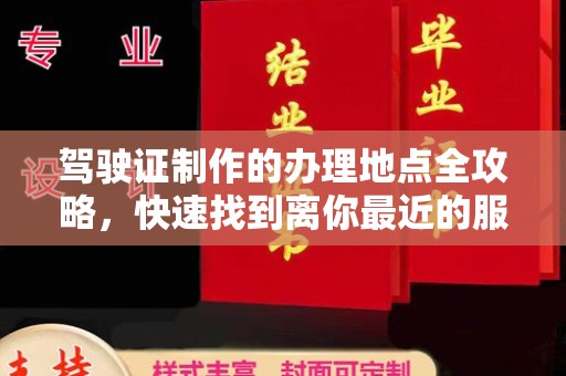 防城驾驶证制作的办理地点全攻略，快速找到离你最近的服务点