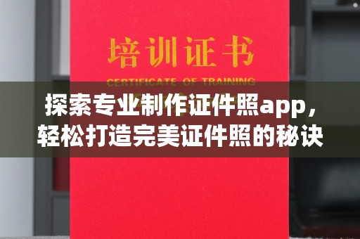 防城探索专业制作证件照app，轻松打造完美证件照的秘诀