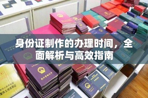 防城身份证制作的办理时间，全面解析与高效指南