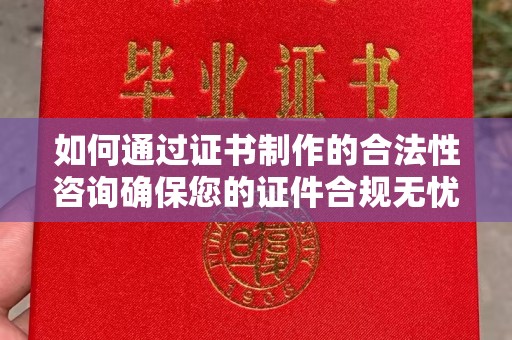 防城如何通过证书制作的合法性咨询确保您的证件合规无忧