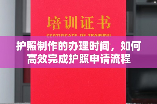 防城护照制作的办理时间，如何高效完成护照申请流程