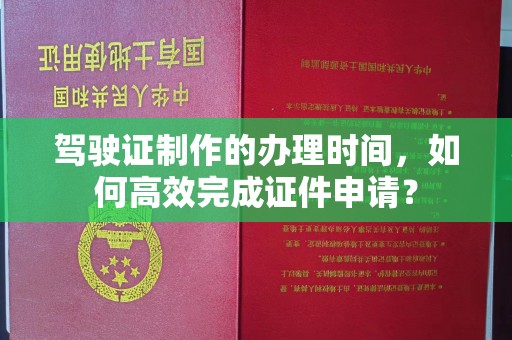 防城驾驶证制作的办理时间，如何高效完成证件申请？