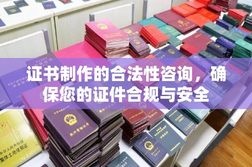 防城证书制作的合法性咨询，确保您的证件合规与安全