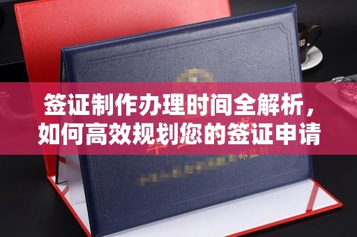 防城签证制作办理时间全解析，如何高效规划您的签证申请流程