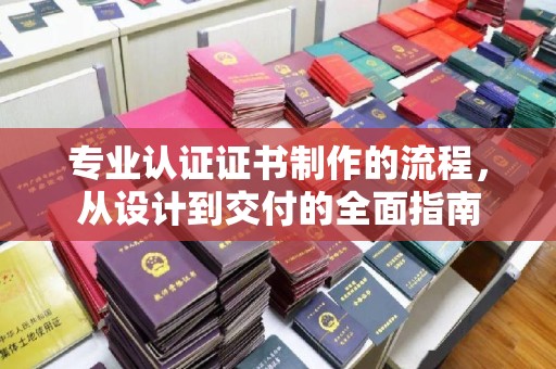 防城专业认证证书制作的流程，从设计到交付的全面指南